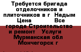 Требуется бригада отделочников и плиточников в г. Надым › Цена ­ 1 000 - Все города Строительство и ремонт » Услуги   . Мурманская обл.,Мончегорск г.